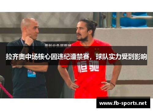 拉齐奥中场核心因违纪遭禁赛，球队实力受到影响
